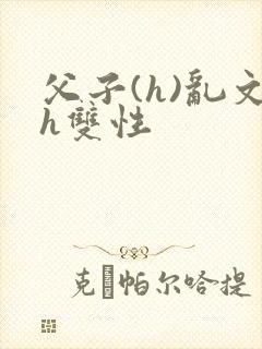 父子(h)乱文h双性