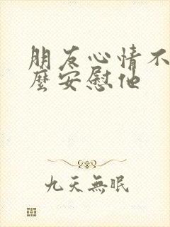 朋友心情不好怎么安慰他