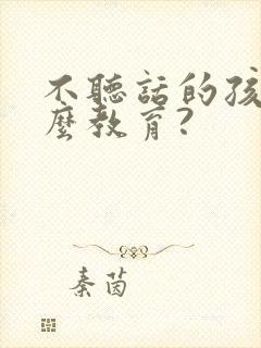 不听话的孩子怎么教育?