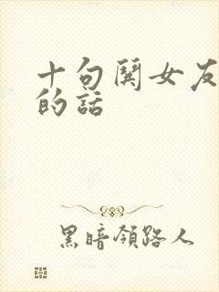 十句哄女友开心的话