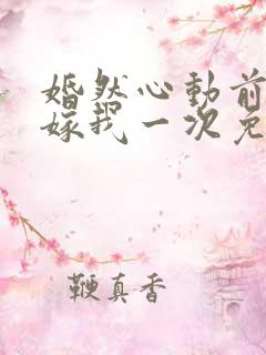 婚然心动前妻再嫁我一次免费阅读
