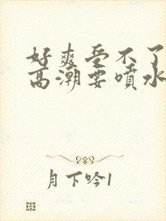 好爽受不了了要高潮要喷水了视频