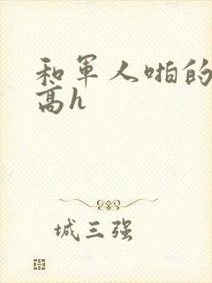 和军人啪的辣文高h