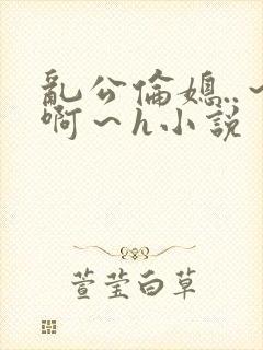 乱公伦媳..～啊～h小说