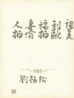 人妻福利视频自拍偷拍欧美日韩