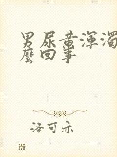 男尿黄浑浊是怎么回事