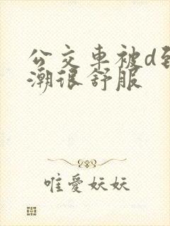 公交车被d到高潮很舒服