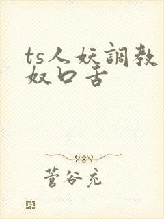 ts人妖调教男奴口舌