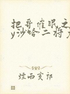 把哥催眠之后by沙哈二将免费阅读全文