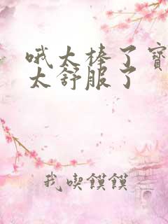 哦太棒了宝贝儿太舒服了