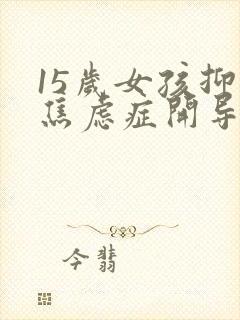 15岁女孩抑郁焦虑症开导