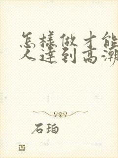 怎样做才能让女人达到高潮