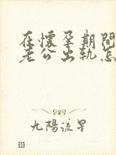 在怀孕期间发现老公出轨怎么办