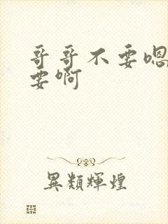 哥哥不要嗯啊不要啊