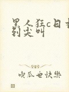 黑人狂c日本妞到尖叫