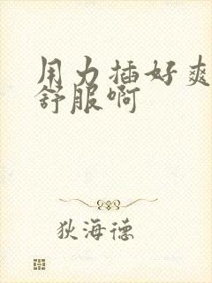 用力插好爽啊好舒服啊