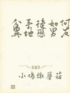 分手后如何挽回异地恋男友