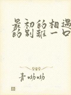 最初的相遇最后的别离一口气看完