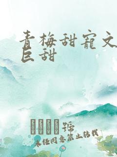 青梅甜宠文推荐巨甜