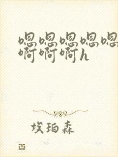 嗯嗯嗯嗯嗯啊啊啊啊啊h