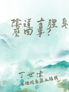 阴道有腥臭味怎么回事?