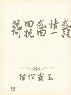 挽回感情感情如何挽回一段感情