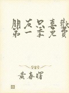 朋友只喜欢烦我第一季免费观看