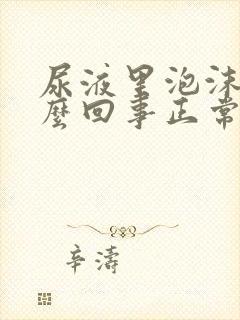 尿液里泡沫多怎么回事正常吗