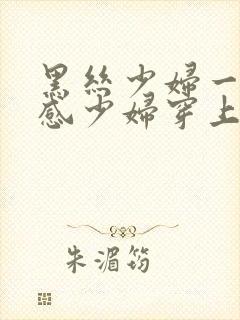 黑丝少妇一区性感少妇穿上丝袜被后入