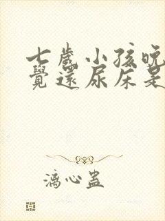 七岁小孩晚上睡觉还尿床是什么原因