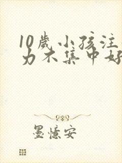 10岁小孩注意力不集中好动是什么原因