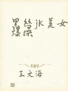 黑丝jk美女被爆操