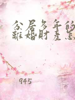 分居多年的夫妻离婚财产怎么分割