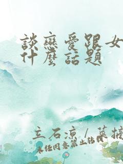 谈恋爱跟女生聊什么话题