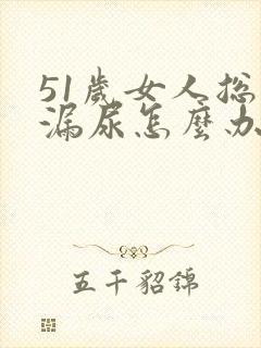 51岁女人总是漏尿怎么办