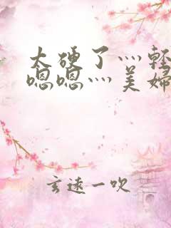 太硬了灬轻点灬嗯嗯灬美妇啊杨灵