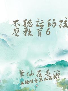 不听话的孩子怎么教育6