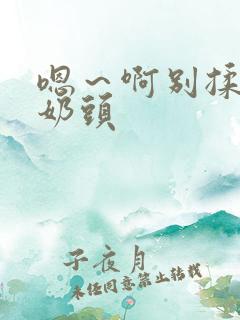 嗯～啊别揉我的奶头