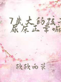 7岁大的孩子还尿床正常嘛