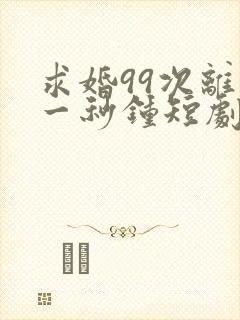 求婚99次离婚一秒钟短剧免费观看全集