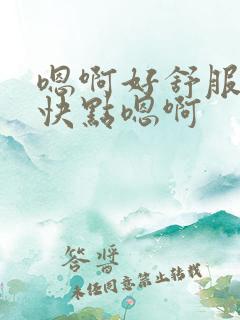 嗯啊好舒服好爽快点嗯啊