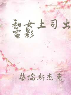 和女上司出差的电影