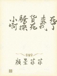 小骚货爽死我了啊操死我了啊啊好大啊啊啊啊