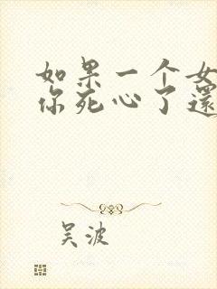 如果一个女人对你死心了还能挽回吗