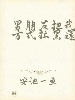 男朋友把我联系方式拉黑还能挽回吗