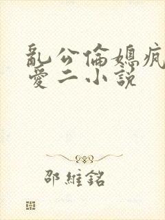 乱公伦媳疯狂试爱二小说