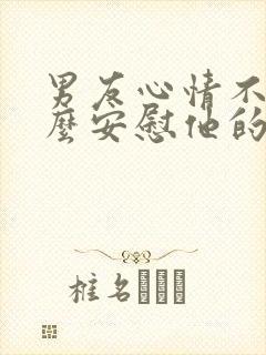 男友心情不好怎么安慰他的话