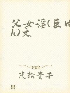 父女淫(巨肉高h)文
