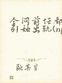 全网前任都想勾引她出轨(np