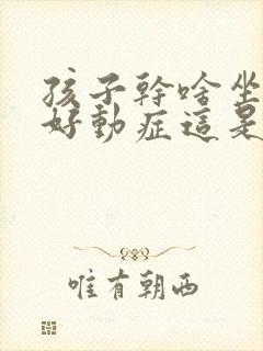 孩子干啥坐不住好动症这是怎么回事